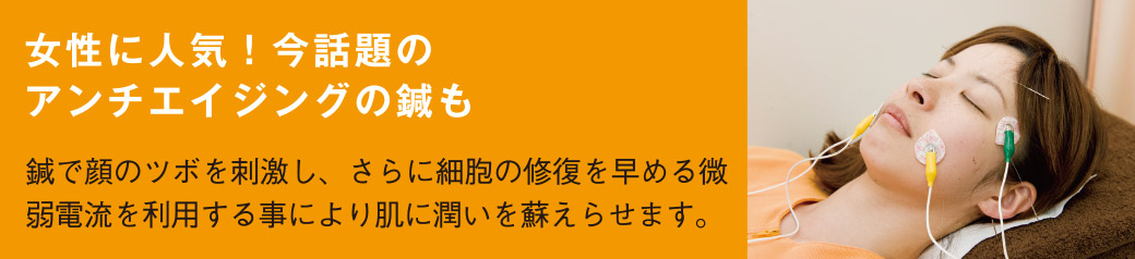 女性に人気！今話題のアンチエイジングの鍼も  鍼で顔のツボを刺激し、さらに細胞の修復を早める微弱電流を利用する事により肌に潤いを蘇えらせます。